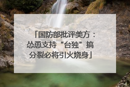 国防部批评美方：怂恿支持“台独”搞分裂必将引火烧身