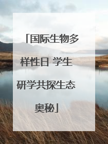 国际生物多样性日 学生研学共探生态奥秘