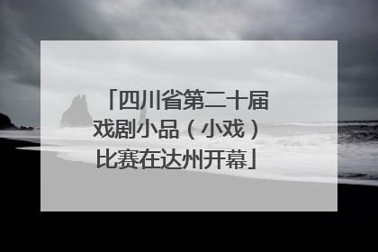四川省第二十届戏剧小品（小戏）比赛在达州开幕