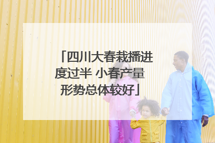 四川大春栽播进度过半 小春产量形势总体较好