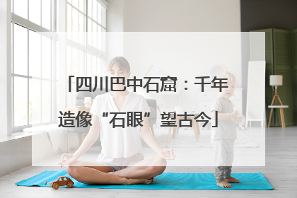 四川巴中石窟：千年造像“石眼”望古今