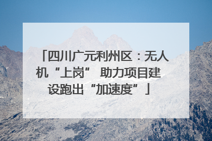 四川广元利州区：无人机“上岗” 助力项目建设跑出“加速度”