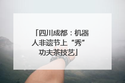 四川成都：机器人非遗节上“秀”功夫茶技艺