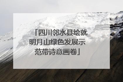 四川邻水县绘就明月山绿色发展示范带诗意画卷