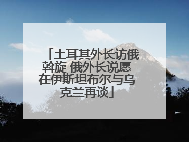 土耳其外长访俄斡旋 俄外长说愿在伊斯坦布尔与乌克兰再谈