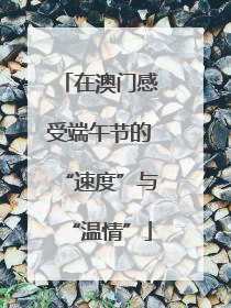 在澳门感受端午节的“速度”与“温情”