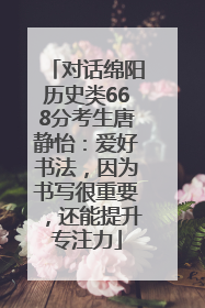 对话绵阳历史类668分考生唐静怡：爱好书法，因为书写很重要，还能提升专注力