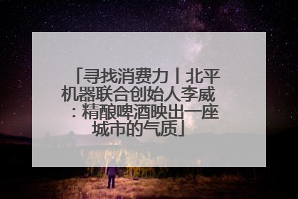 寻找消费力丨北平机器联合创始人李威：精酿啤酒映出一座城市的气质