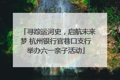 寻踪运河史，启航未来梦 杭州银行官巷口支行举办六一亲子活动