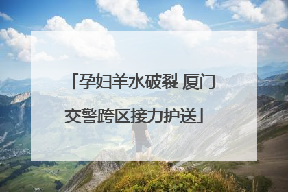 孕妇羊水破裂 厦门交警跨区接力护送