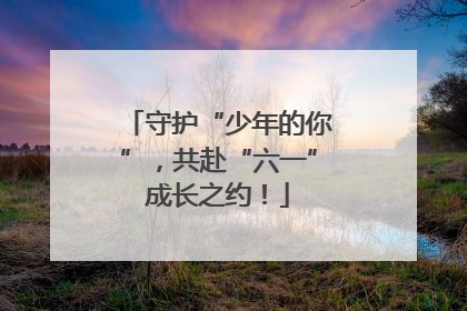 守护“少年的你”，共赴“六一”成长之约！