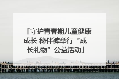 守护青春期儿童健康成长 秘伴裤举行“成长礼物”公益活动