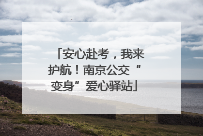 安心赴考，我来护航！南京公交“变身”爱心驿站