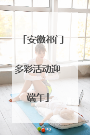 安徽祁门多彩活动迎端午