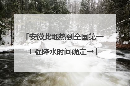 安徽此地热到全国第一！强降水时间确定→
