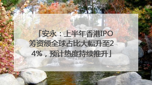 安永：上半年香港IPO筹资额全球占比大幅升至24%，预计热度持续推升