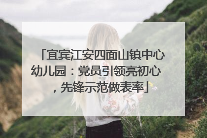 宜宾江安四面山镇中心幼儿园：党员引领亮初心，先锋示范做表率