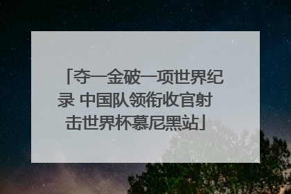 夺一金破一项世界纪录 中国队领衔收官射击世界杯慕尼黑站