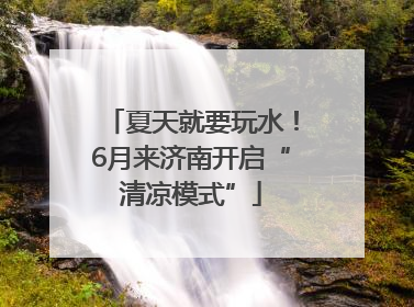 夏天就要玩水！6月来济南开启“清凉模式”