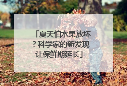 夏天怕水果放坏？科学家的新发现让保鲜期延长