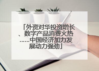 外资对华投资增长、数字产品消费火热……中国经济加力发展动力强劲