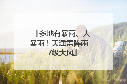 多地有暴雨、大暴雨！天津雷阵雨+7级大风