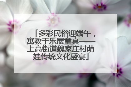 多彩民俗迎端午，寓教于乐展童真——上高街道魏家庄村萌娃传统文化盛宴