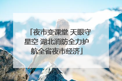 夜市变课堂 天眼守星空 湖北消防全力护航全省夜市经济