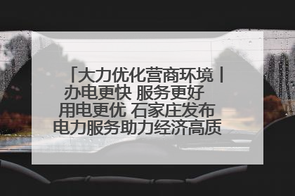 大力优化营商环境丨办电更快 服务更好 用电更优 石家庄发布电力服务助力经济高质量发展八项措施