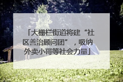 大栅栏街道将建“社区善治顾问团”，吸纳外卖小哥等社会力量