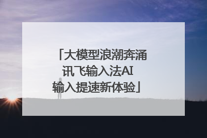 大模型浪潮奔涌 讯飞输入法AI输入提速新体验