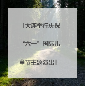 大连举行庆祝“六一”国际儿童节主题演出