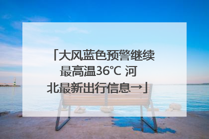 大风蓝色预警继续 最高温36℃ 河北最新出行信息→