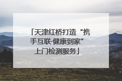 天津红桥打造“携手互联·健康到家”上门检测服务