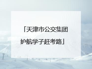 天津市公交集团护航学子赶考路