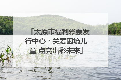 太原市福利彩票发行中心：关爱困境儿童 点亮出彩未来