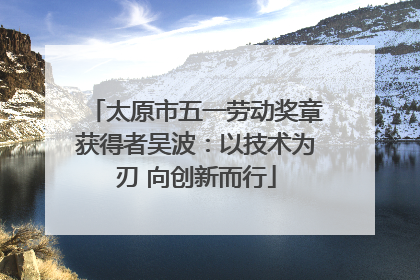 太原市五一劳动奖章获得者吴波：以技术为刃 向创新而行