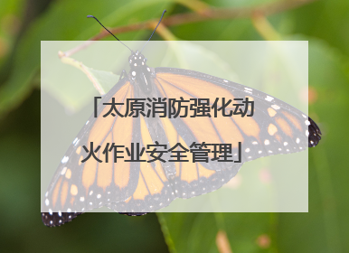 太原消防强化动火作业安全管理