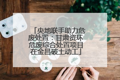 央地联手助力危废处置：甘肃资环危废综合处置项目在金昌破土动工