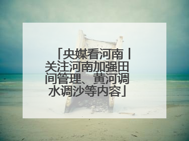 央媒看河南丨关注河南加强田间管理、黄河调水调沙等内容