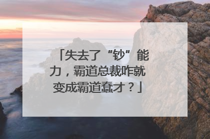 失去了“钞”能力，霸道总裁咋就变成霸道蠢才？