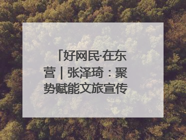 好网民·在东营｜张泽琦：聚势赋能文旅宣传矩阵 匠心绘就东营诗与远方