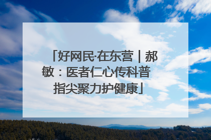 好网民·在东营｜郝敏：医者仁心传科普 指尖聚力护健康