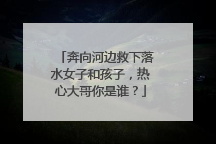 奔向河边救下落水女子和孩子，热心大哥你是谁？