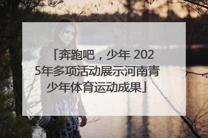 奔跑吧，少年 2025年多项活动展示河南青少年体育运动成果
