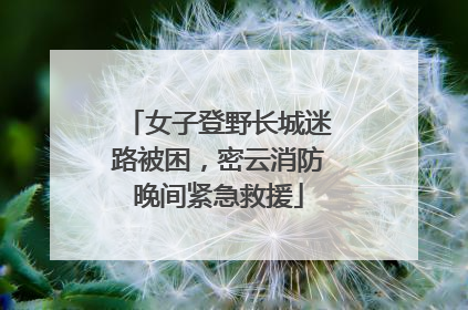 女子登野长城迷路被困，密云消防晚间紧急救援