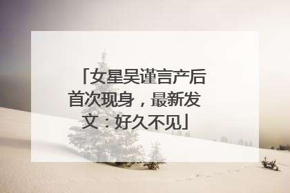 女星吴谨言产后首次现身，最新发文：好久不见