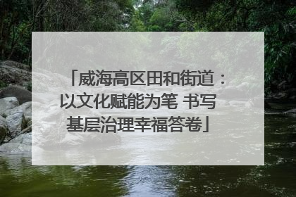 威海高区田和街道：以文化赋能为笔 书写基层治理幸福答卷