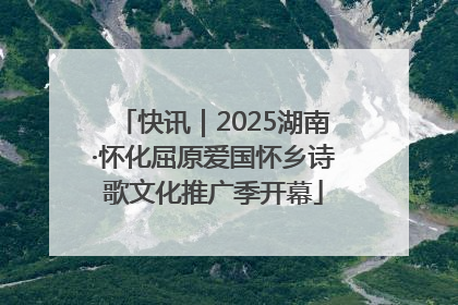快讯｜2025湖南·怀化屈原爱国怀乡诗歌文化推广季开幕