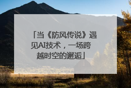 当《防风传说》遇见AI技术，一场跨越时空的邂逅